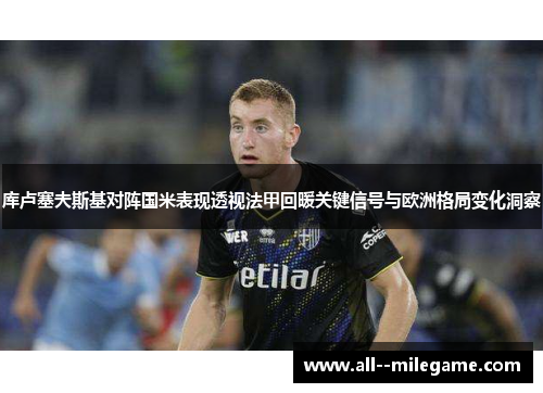 库卢塞夫斯基对阵国米表现透视法甲回暖关键信号与欧洲格局变化洞察