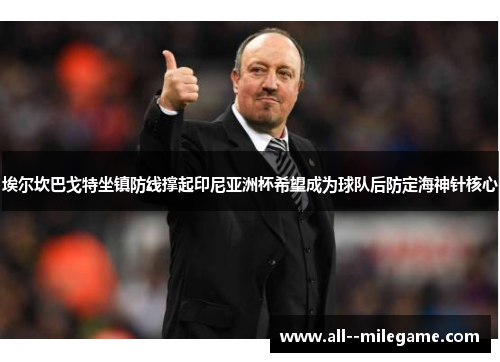 埃尔坎巴戈特坐镇防线撑起印尼亚洲杯希望成为球队后防定海神针核心