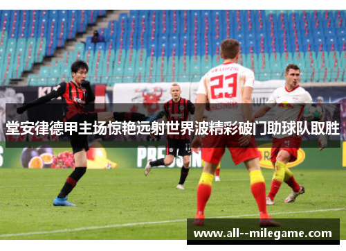 堂安律德甲主场惊艳远射世界波精彩破门助球队取胜