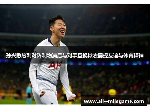 孙兴慜热刺对阵利物浦后与对手互换球衣展现友谊与体育精神