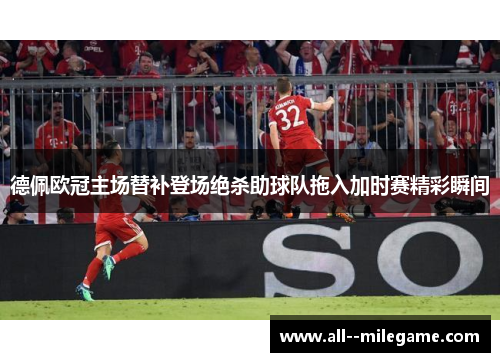 德佩欧冠主场替补登场绝杀助球队拖入加时赛精彩瞬间 德佩欧冠主场替补登场绝杀助球队拖入加时赛精彩瞬间