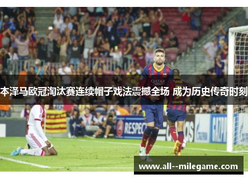 本泽马欧冠淘汰赛连续帽子戏法震撼全场 成为历史传奇时刻
