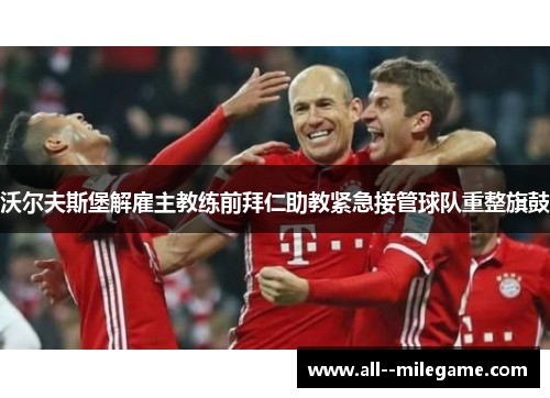 沃尔夫斯堡解雇主教练前拜仁助教紧急接管球队重整旗鼓