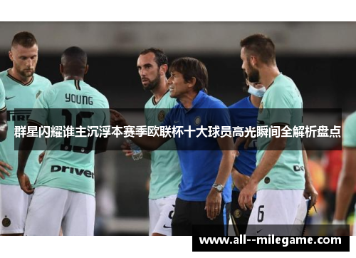 群星闪耀谁主沉浮本赛季欧联杯十大球员高光瞬间全解析盘点