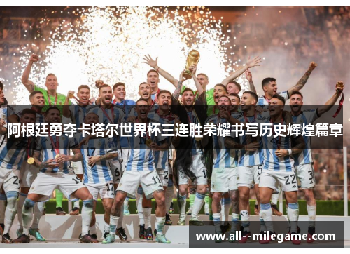 阿根廷勇夺卡塔尔世界杯三连胜荣耀书写历史辉煌篇章