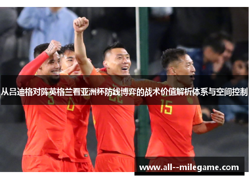 从吕迪格对阵英格兰看亚洲杯防线博弈的战术价值解析体系与空间控制
